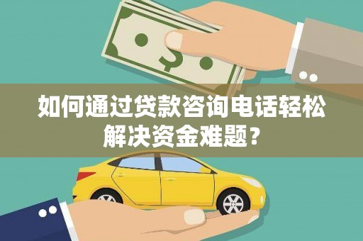 高平如何通过贷款咨询电话轻松解决资金难题？
