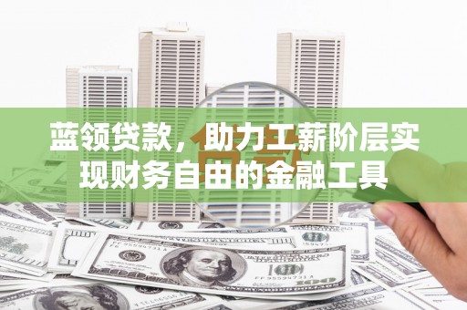 高平蓝领贷款，助力工薪阶层实现财务自由的金融工具