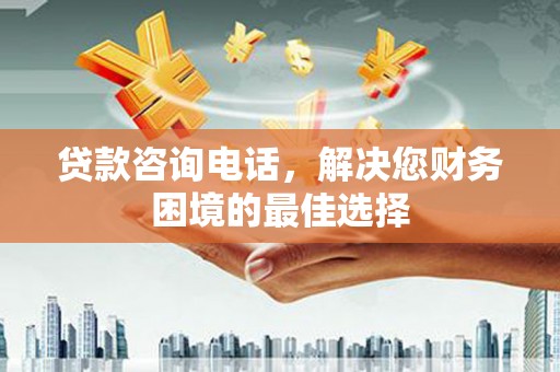 高平贷款咨询电话，解决您财务困境的最佳选择