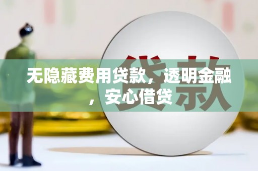 高平无隐藏费用贷款，透明金融，安心借贷
