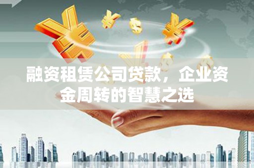 高平融资租赁公司贷款，企业资金周转的智慧之选