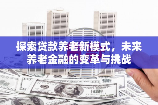 高平探索贷款养老新模式，未来养老金融的变革与挑战