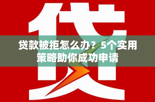 高平贷款被拒怎么办？5个实用策略助你成功申请