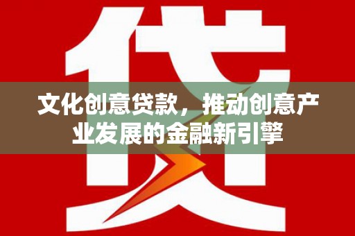高平文化创意贷款，推动创意产业发展的金融新引擎