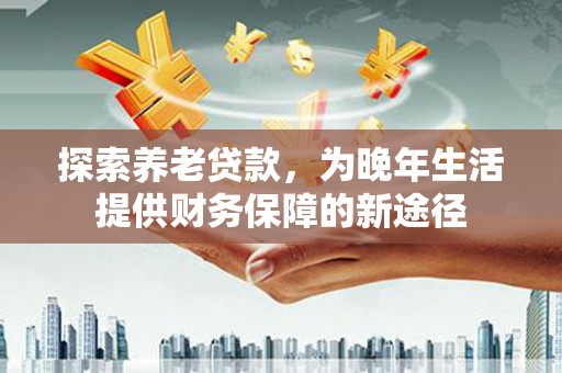 高平探索养老贷款，为晚年生活提供财务保障的新途径