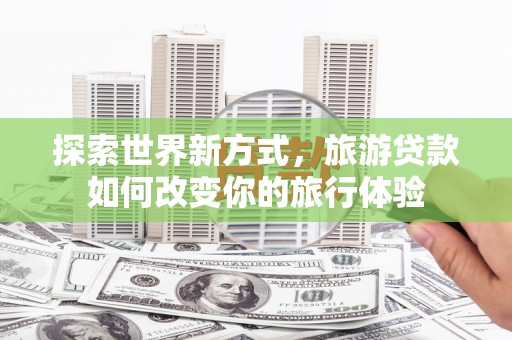 高平探索世界新方式，旅游贷款如何改变你的旅行体验