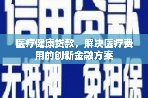 高平医疗健康贷款，解决医疗费用的创新金融方案