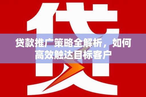 高平贷款推广策略全解析，如何高效触达目标客户