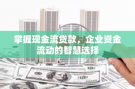 高平掌握现金流贷款，企业资金流动的智慧选择