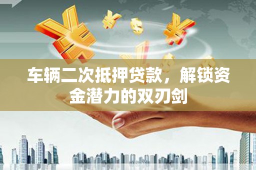高平车辆二次抵押贷款，解锁资金潜力的双刃剑