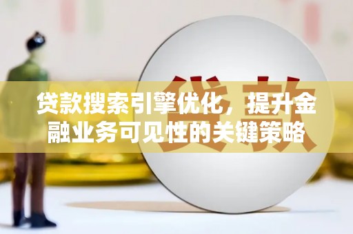 高平贷款搜索引擎优化，提升金融业务可见性的关键策略