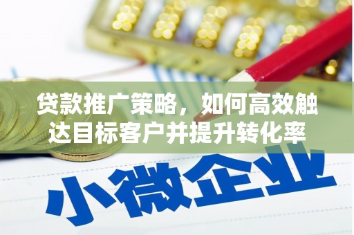 高平贷款推广策略，如何高效触达目标客户并提升转化率