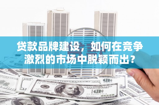高平贷款品牌建设，如何在竞争激烈的市场中脱颖而出？