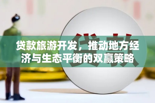 高平贷款旅游开发，推动地方经济与生态平衡的双赢策略