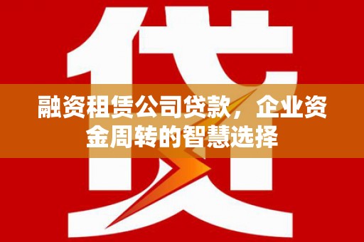 高平融资租赁公司贷款，企业资金周转的智慧选择