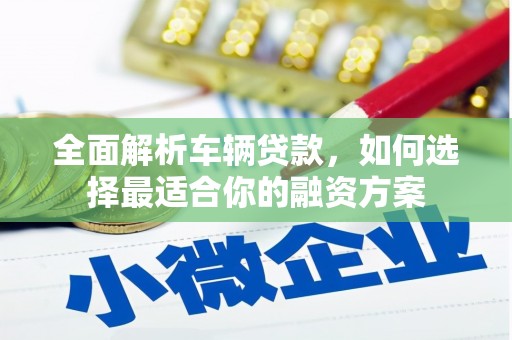 高平全面解析车辆贷款，如何选择最适合你的融资方案