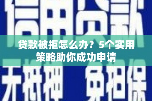 高平贷款被拒怎么办？5个实用策略助你成功申请