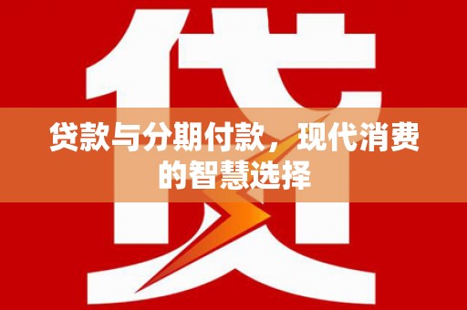 高平贷款与分期付款，现代消费的智慧选择