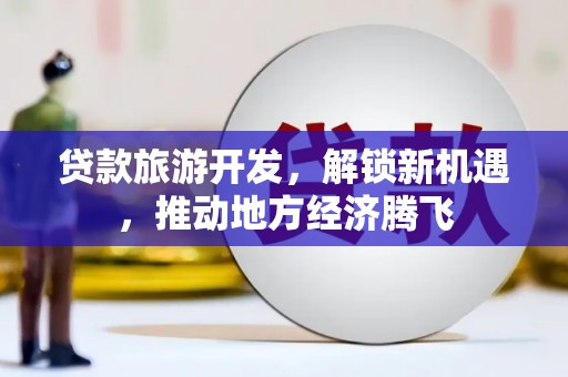 高平贷款旅游开发，解锁新机遇，推动地方经济腾飞