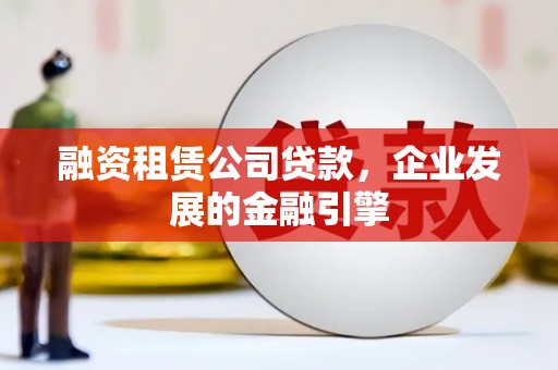 高平融资租赁公司贷款，企业发展的金融引擎
