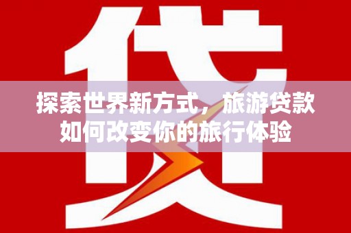 高平探索世界新方式，旅游贷款如何改变你的旅行体验