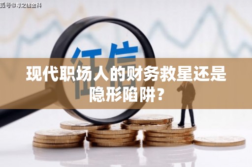高平现代职场人的财务救星还是隐形陷阱？