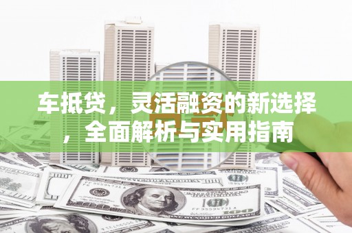 高平车抵贷，灵活融资的新选择，全面解析与实用指南